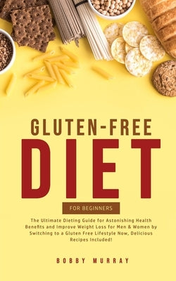 Gluten-Free Diet for Beginners: The Ultimate Dieting Guide for Astonishing Health Benefits and Improving Weight Loss for Men & Women by Switching to a by Murray, Bobby