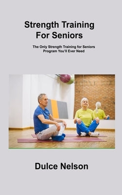 Strength Training For Seniors: The Only Strength Training for Seniors Program You'll Ever Need by Nelson, Dulce