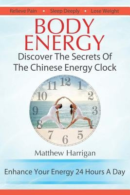 Body Energy: Discover The Secrets Of The Chinese Body Energy Clock by Harrigan, Matthew