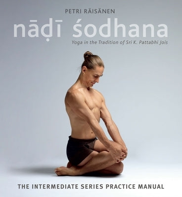 Nadi Sodhana: Yoga in the Tradition of Sri K. Pattabhi Jois: The Intermediate Series Practice Manual by Räisänen, Petri