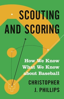 Scouting and Scoring: How We Know What We Know about Baseball by Phillips, Christopher