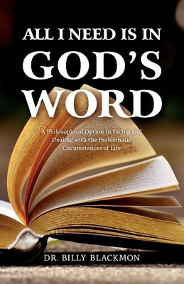 All I Need is in God's Word: A Philosophical Option In Facing and Dealing with the Problematic Circumstances of Life by Blackmon, Billy