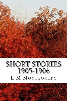 Short Stories 1905-1906: (L M Montgomery Classics Collection) Paperback Createspace Independent Publishing Platform