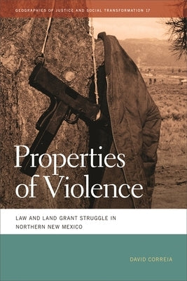 Properties of Violence: Law and Land Grant Struggle in Northern New Mexico by Correia, David