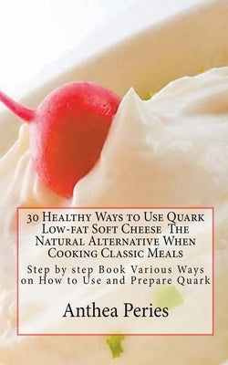 30 Healthy Ways to Use Quark Low-fat Soft Cheese by Peries, Anthea