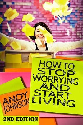 How to Stop Worrying and Start Living NOW!: The Most Effective, Permanent Solution to Finally Start Living by Johnson, Andy