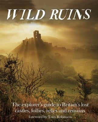 Wild Ruins: The Explorer's Guide to Britain's Lost Castles, Follies, Relics and Remains Paperback Wild Things Publishing