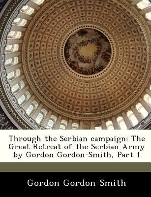 Through the Serbian Campaign: The Great Retreat of the Serbian Army by Gordon Gordon-Smith, Part 1 Paperback Bibliogov