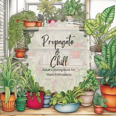 Propagate & Chill: Adult Coloring Book for Plant Enthusiasts by Owens, Jonelle