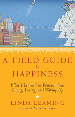 A Field Guide to Happiness: What I Learned in Bhutan about Living, Loving, and Waking Up by Leaming, Linda