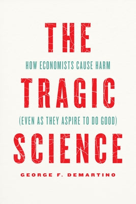 The Tragic Science: How Economists Cause Harm (Even as They Aspire to Do Good) by Demartino, George F.