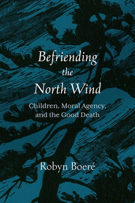 Befriending the North Wind: Children, Moral Agency, and the Good Death by Boeré, Robyn