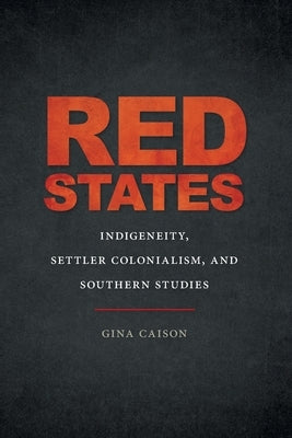 Red States: Indigeneity, Settler Colonialism, and Southern Studies by Caison, Gina