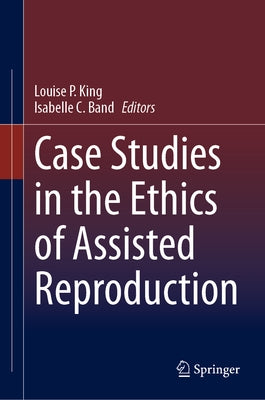 Case Studies in the Ethics of Assisted Reproduction by King, Louise P.