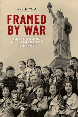 Framed by War: Korean Children and Women at the Crossroads of Us Empire by Woo, Susie