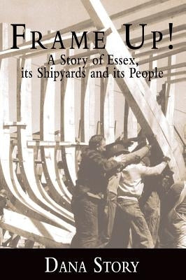 Frame Up!: A Story of Essex, Its Shipyards and Its People by Story, Dana