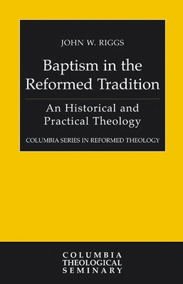 Baptism in the Reformed Tradition: An Historical and Practical Theology by Riggs, John W.