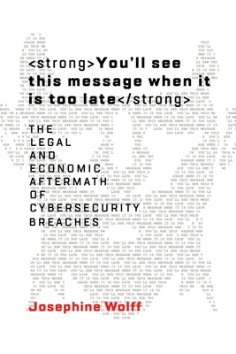 You'll See This Message When It Is Too Late: The Legal and Economic Aftermath of Cybersecurity Breaches by Wolff, Josephine