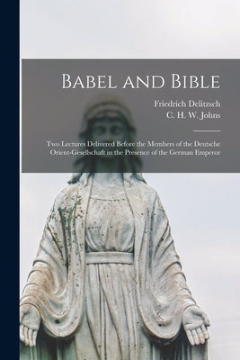 Babel and Bible: Two Lectures Delivered Before the Members of the Deutsche Orient-gesellschaft in the Presence of the German Emperor Paperback Legare Street Press