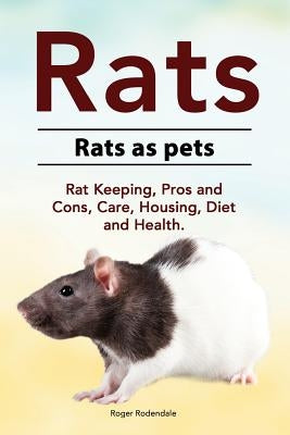Rats. Rats as pets. Rat Keeping, Pros and Cons, Care, Housing, Diet and Health. by Rodendale, Roger