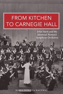 From Kitchen to Carnegie Hall: Ethel Stark and the Montreal Women's Symphony Orchestra by Noriega Rachwal, Maria