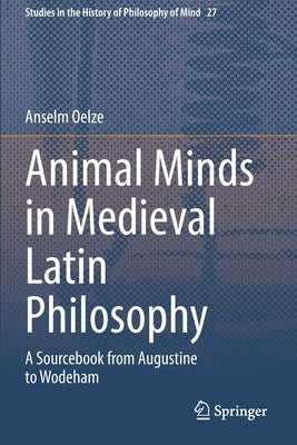 Animal Minds in Medieval Latin Philosophy: A Sourcebook from Augustine to Wodeham by Oelze, Anselm