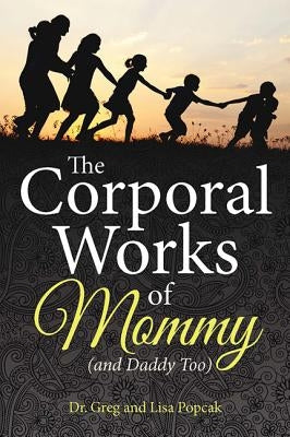 The Corporal Works of Mommy (and Daddy Too) by Popcak, Greg