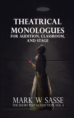 Theatrical Monologues for Audition, Classroom, and Stage: The Short Play Collection, Vol. 5 by Sasse, Mark W.