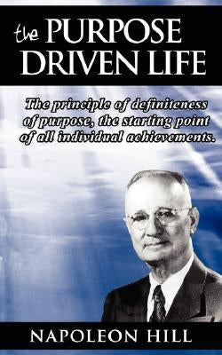 The Purpose Driven Life: The principle of definiteness of purpose, the starting point of all individual achievements. by Hill, Napoleon