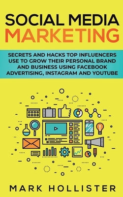 Social Media Marketing: Secrets and Hacks Top Influencers Use to Grow Their Personal Brand and Business Using Facebook Advertising, Instagram by Hollister, Mark