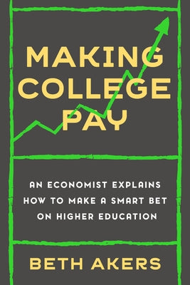 Making College Pay: An Economist Explains How to Make a Smart Bet on Higher Education by Akers, Beth