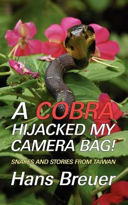 A Cobra Hijacked My Camera Bag! Snakes and Stories from Taiwan by Breuer, Hans
