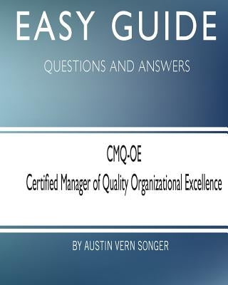 Easy Guide: CMQ-OE Certified Manager of Quality Organizational Excellence: Questions and Answers by Songer, Austin Vern