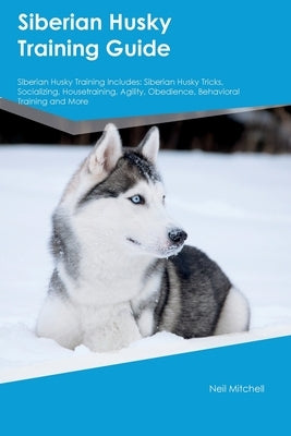 Siberian Husky Training Guide Siberian Husky Training Includes: Siberian Husky Tricks, Socializing, Housetraining, Agility, Obedience, Behavioral Trai by Mitchell, Neil