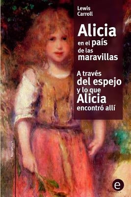 Alicia en el país de las maravilla/A través del espejo y lo que Alicia encontró allí by Carroll, Lewis