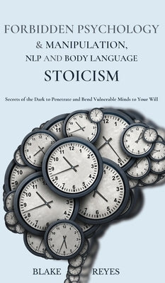 Forbidden Psychology & Manipulation, NLP and Body Language Stoicism: Secrets of the Dark to Penetrate and Bend Vulnerable Minds to Your Will by Reyes, Blake