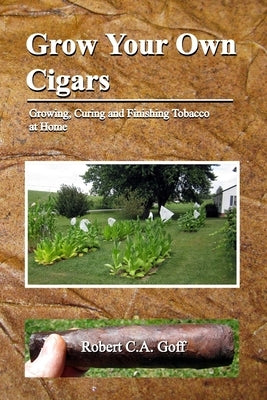 Grow Your Own Cigars: growing, curing and finishing tobacco at home by Goff, Robert C. a.