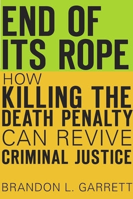 End of Its Rope: How Killing the Death Penalty Can Revive Criminal Justice by Garrett, Brandon L.