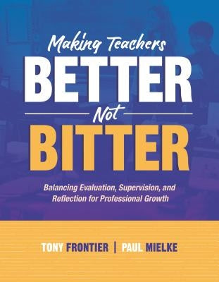 Making Teachers Better, Not Bitter: Balancing Evaluation, Supervision, and Reflection for Professional Growth by Frontier, Tony