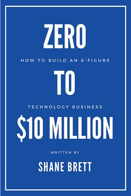 Zero to $10 Million: How To Build an 8-Figure Technology Business by Brett, Shane