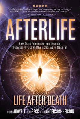 Afterlife: Near Death Experiences, Neuroscience, Quantum Physics and the Increasing Evidence for Life After Death by Josh Peck