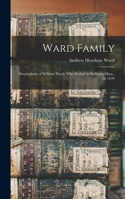 Ward Family; Descendants of William Ward, Who Settled in Sudbury, Mass., in 1639 by Ward, Andrew Henshaw 1784-1864