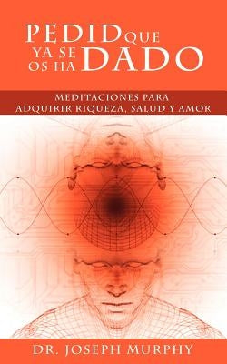 Pedid Que YA Se OS Ha Dado: Meditaciones Para Adquirir Riqueza, Salud y Amor Usando El Poder de La Mente Subconsciente by Murphy, Joseph