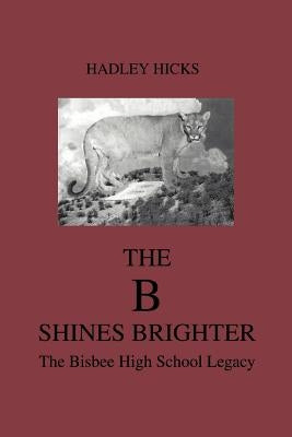 The B Shines Brighter: The Bisbee High School Legacy by Hicks, Hadley