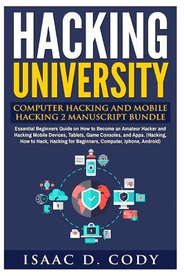 Hacking University: Computer Hacking and Mobile Hacking 2 Manuscript Bundle: Essential Beginners Guide on How to Become an Amateur Hacker by Cody, Isaac D.