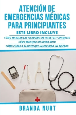 Atención de Emergencias Médicas Para Principiantes: Este libro incluye: Cómo manejar las picaduras de insectos y animales + Cómo manejar un hueso roto by Nurt, Branda