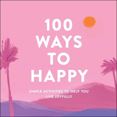 100 Ways to Happy: Simple Activities to Help You Live Joyfully by Adams Media