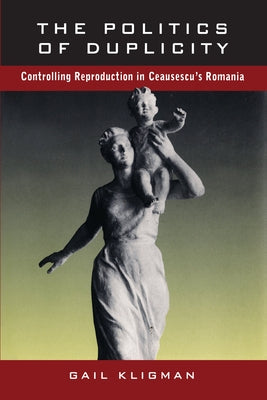 The Politics of Duplicity: Controlling Reproduction in Ceausescu's Romania Paperback University of California Press