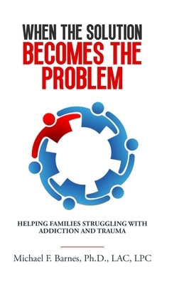 When the Solution Becomes the Problem: Helping Families Struggling with Addiction and Trauma by Barnes, Michael F.
