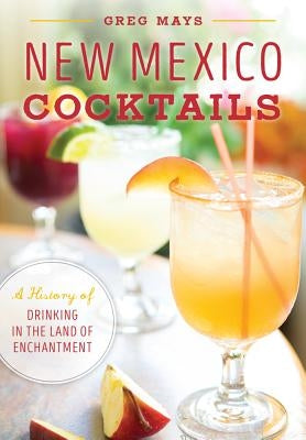 New Mexico Cocktails: A History of Drinking in the Land of Enchantment Paperback History Press